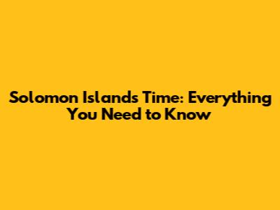 Solomon Islands Time: Everything You Need to Know