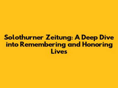 Solothurner Zeitung: A Deep Dive into Remembering and Honoring Lives