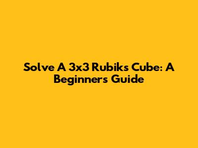 Solve A 3x3 Rubik's Cube: A Beginner's Guide