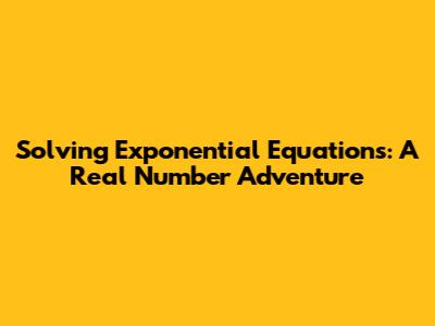 Solving Exponential Equations: A Real Number Adventure