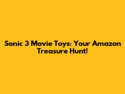 Sonic 3 Movie Toys: Your Amazon Treasure Hunt!