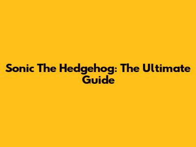 Sonic The Hedgehog: The Ultimate Guide
