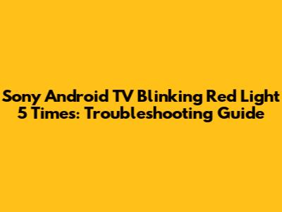 Sony Android TV Blinking Red Light 5 Times: Troubleshooting Guide