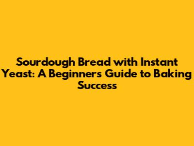 Sourdough Bread with Instant Yeast: A Beginner's Guide to Baking Success