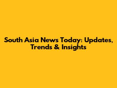 South Asia News Today: Updates, Trends & Insights