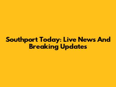 Southport Today: Live News And Breaking Updates