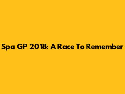 Spa GP 2018: A Race To Remember