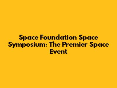 Space Foundation Space Symposium: The Premier Space Event