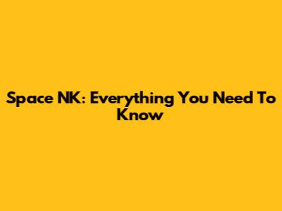 Space NK: Everything You Need To Know