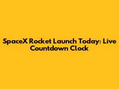 SpaceX Rocket Launch Today: Live Countdown Clock