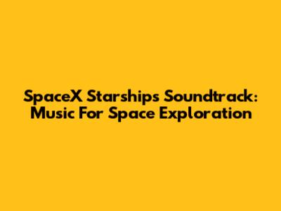 SpaceX Starship's Soundtrack: Music For Space Exploration