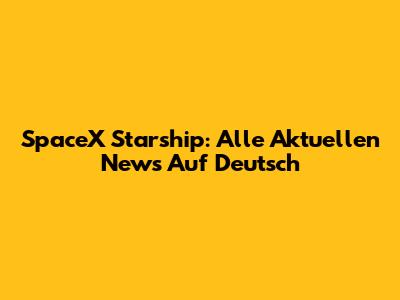 SpaceX Starship: Alle Aktuellen News Auf Deutsch