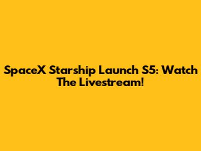 SpaceX Starship Launch S5: Watch The Livestream!