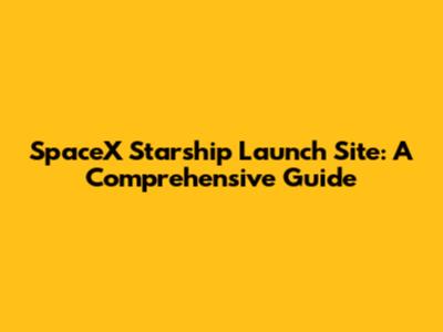 SpaceX Starship Launch Site: A Comprehensive Guide