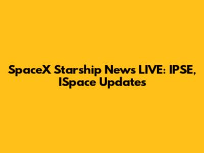 SpaceX Starship News LIVE: IPSE, ISpace Updates