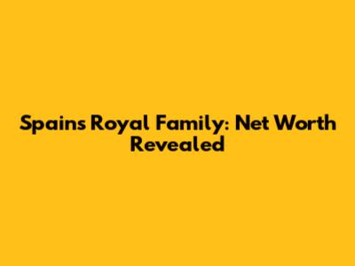 Spain's Royal Family: Net Worth Revealed