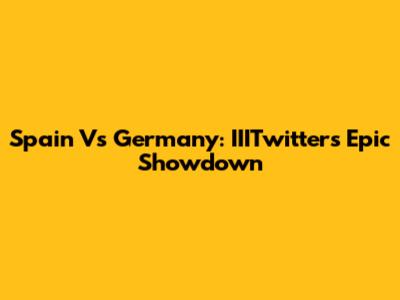 Spain Vs Germany: IIITwitter's Epic Showdown