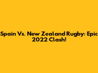 Spain Vs. New Zealand Rugby: Epic 2022 Clash!
