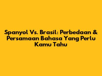 Spanyol Vs. Brasil: Perbedaan & Persamaan Bahasa Yang Perlu Kamu Tahu