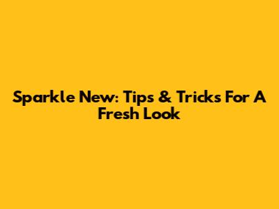 Sparkle New: Tips & Tricks For A Fresh Look