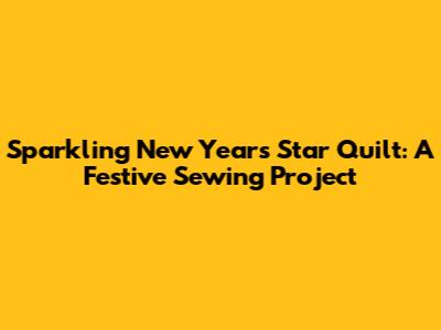 Sparkling New Year's Star Quilt: A Festive Sewing Project