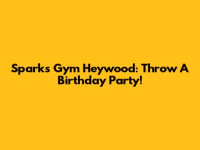 Sparks Gym Heywood: Throw A Birthday Party!