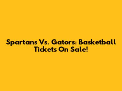 Spartans Vs. Gators: Basketball Tickets On Sale!