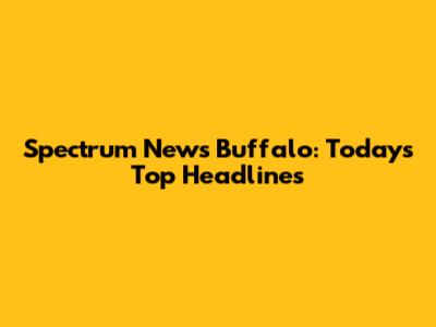 Spectrum News Buffalo: Today's Top Headlines