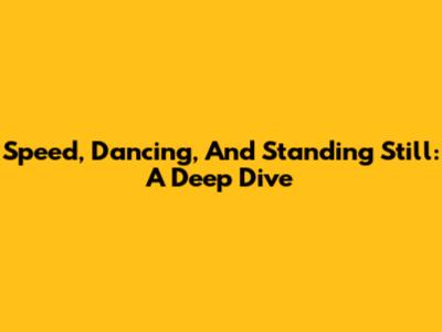 Speed, Dancing, And Standing Still: A Deep Dive