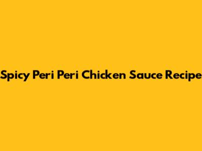 Spicy Peri Peri Chicken Sauce Recipe