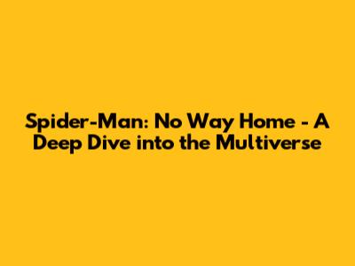 Spider-Man: No Way Home - A Deep Dive into the Multiverse