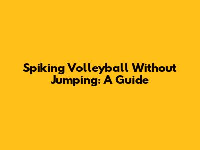 Spiking Volleyball Without Jumping: A Guide