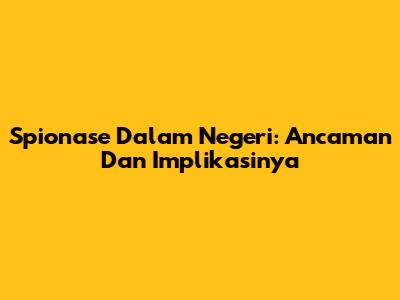 Spionase Dalam Negeri: Ancaman Dan Implikasinya
