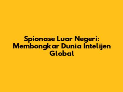 Spionase Luar Negeri: Membongkar Dunia Intelijen Global