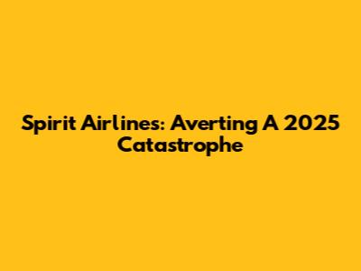 Spirit Airlines: Averting A 2025 Catastrophe