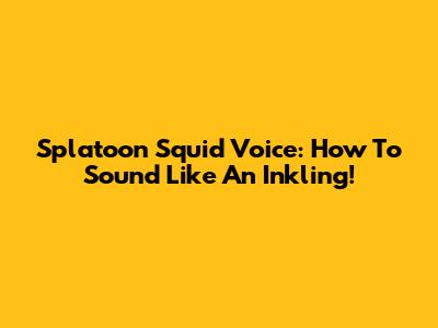 Splatoon Squid Voice: How To Sound Like An Inkling!