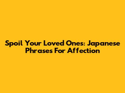 Spoil Your Loved Ones: Japanese Phrases For Affection