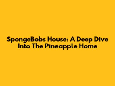 SpongeBob's House: A Deep Dive Into The Pineapple Home