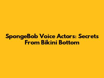SpongeBob Voice Actors: Secrets From Bikini Bottom
