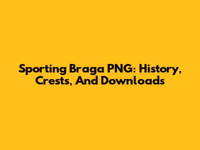 Sporting Braga PNG: History, Crests, And Downloads