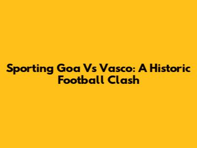 Sporting Goa Vs Vasco: A Historic Football Clash