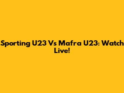 Sporting U23 Vs Mafra U23: Watch Live!