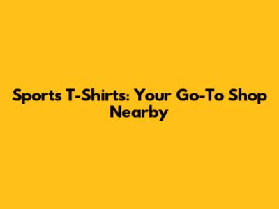 Sports T-Shirts: Your Go-To Shop Nearby