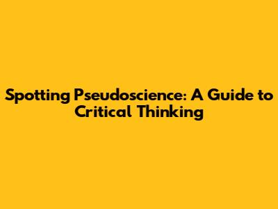 Spotting Pseudoscience: A Guide to Critical Thinking