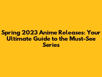 Spring 2023 Anime Releases: Your Ultimate Guide to the Must-See Series