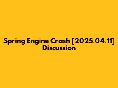 Spring Engine Crash [2025.04.11] Discussion