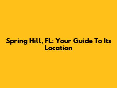 Spring Hill, FL: Your Guide To Its Location