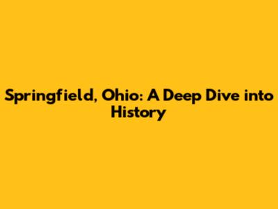 Springfield, Ohio: A Deep Dive into History