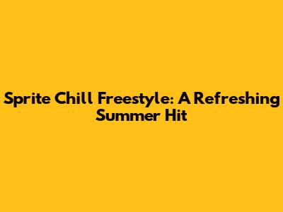 Sprite Chill Freestyle: A Refreshing Summer Hit