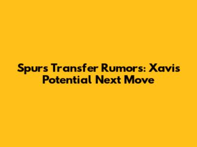 Spurs Transfer Rumors: Xavi's Potential Next Move